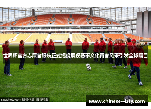 世界杯官方志愿者服装正式揭晓展现赛事文化青春风采引发全球瞩目 世界杯官方志愿者服装正式揭晓展现赛事文化青春风采引发全球瞩目