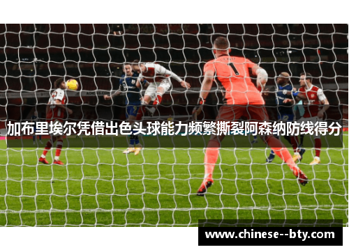 加布里埃尔凭借出色头球能力频繁撕裂阿森纳防线得分