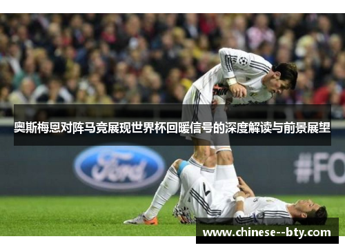 奥斯梅恩对阵马竞展现世界杯回暖信号的深度解读与前景展望