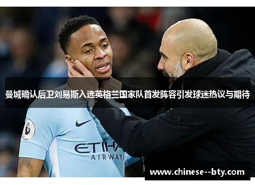 曼城确认后卫刘易斯入选英格兰国家队首发阵容引发球迷热议与期待 曼城确认后卫刘易斯入选英格兰国家队首发阵容引发球迷热议与期待