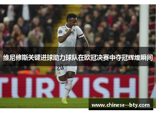维尼修斯关键进球助力球队在欧冠决赛中夺冠辉煌瞬间
