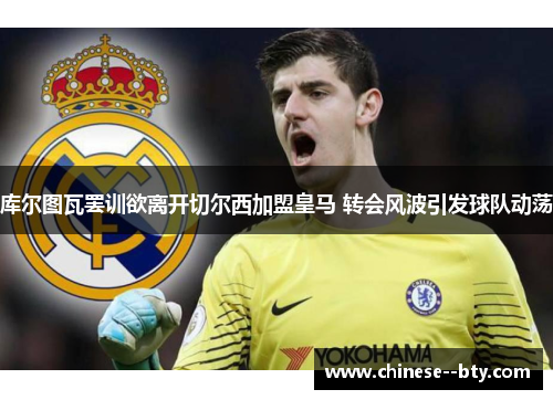 库尔图瓦罢训欲离开切尔西加盟皇马 转会风波引发球队动荡