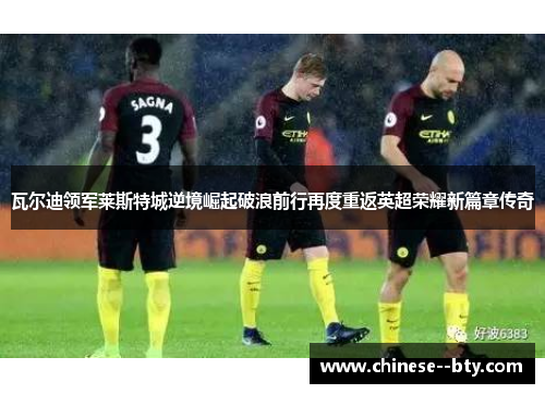 瓦尔迪领军莱斯特城逆境崛起破浪前行再度重返英超荣耀新篇章传奇