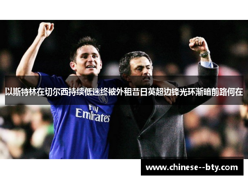 以斯特林在切尔西持续低迷终被外租昔日英超边锋光环渐暗前路何在