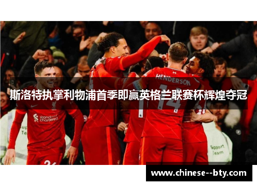 斯洛特执掌利物浦首季即赢英格兰联赛杯辉煌夺冠
