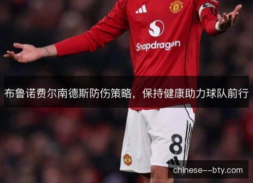 布鲁诺费尔南德斯防伤策略,保持健康助力球队前行 布鲁诺费尔南德斯防伤策略,保持健康助力球队前行