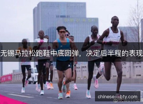 无锡马拉松跑鞋中底回弹,决定后半程的表现 无锡马拉松跑鞋中底回弹,决定后半程的表现